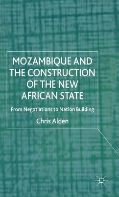 Mozambique and the Construction of the New African State: From Negotiations to Nation Building by Chris Alden