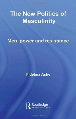 The New Politics of Masculinity: Men, Power, and Resistance by Fidelma Ashe