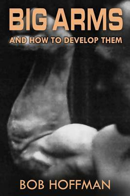 Big Arms: And How To Develop Them, (Original Version, Restored) by Bob Hoffman