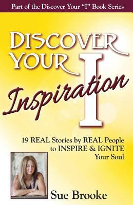 Discover Your Inspiration Sue Brooke Edition: Real Stories by Real People to Inspire and Ignite Your Soul by Sue Brooke