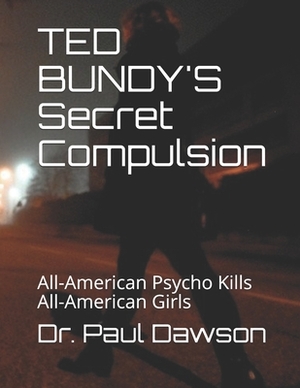 TED BUNDY'S Secret Compulsion: All-American Psycho Kills All-American Girls by Paul Dawson