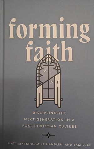 Forming Faith: Discipling the Next Generation in a Post-Christian Culture by Mike Handler, Matt Markins, Sam Luce