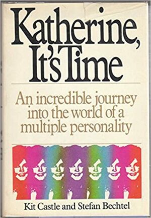 Katherine, It's Time: The Incredible Journey into the World of a Multiple Personality by Stefan Bechtel, Kit Castle