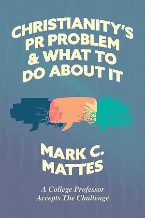 Christianity's PR Problem and What to Do about It: A College Professor Accepts the Challenge by Mark C. Mattes