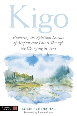 Kigo: Exploring the Spiritual Essence of Acupuncture Points Through the Changing Seasons by Lorie Eve Dechar