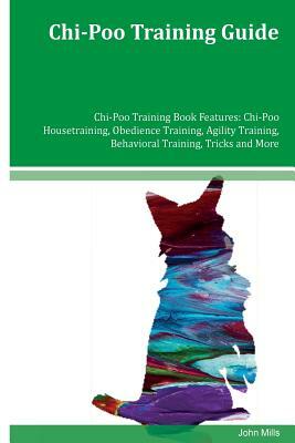 Chi-Poo Training Guide Chi-Poo Training Book Features: Chi-Poo Housetraining, Obedience Training, Agility Training, Behavioral Training, Tricks and Mo by John Mills