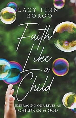 Faith Like a Child: Embracing Our Lives as Children of God by Lacy Finn Borgo, Lacy Finn Borgo