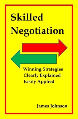 Skilled Negotiation: Winning Strategies Clearly Explained Easily Applied by James Johnson