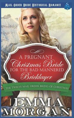 A Pregnant Christmas Bride for the Bad Mannered Brick Layer: Mail Order Bride Historical Romance by Emma Morgan