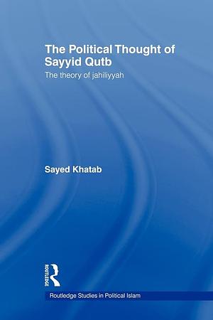 The Political Thought of Sayyid Qutb: The Theory of Jahiliyyah by Sayed Khatab