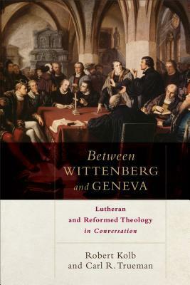 Between Wittenberg and Geneva: Lutheran and Reformed Theology in Conversation by Robert Kolb, Carl R. Trueman
