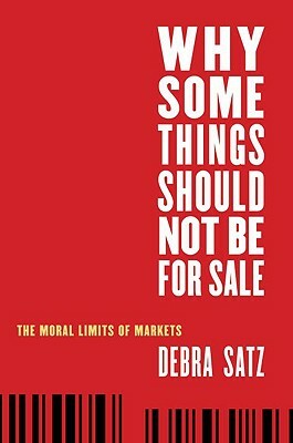 Why Some Things Should Not Be for Sale: The Moral Limits of Markets by Debra Satz