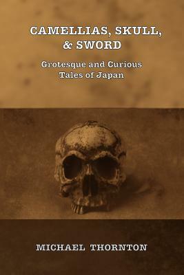 Camellias, Skull, & Sword: Grotesque and Curious Tales of Japan by Michael Thornton