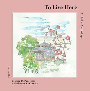To Live Here: A Haiku Anthology by Giorgia Di Pancrazio, Katherine E Winnick
