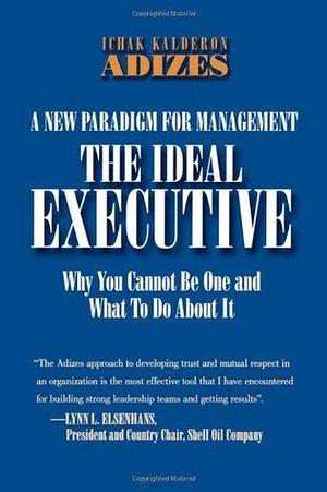 The Ideal Executive: Why You Cannot Be One and What to Do About It, A New Paradigm for Management by Ichak Kalderon Adizes, Ichak Kalderon Adizes