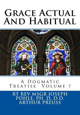 Grace Actual And Habitual: A Dogmatic Treatise Volume 7 by Arthur Preuss, Ph. D. D. D. Rt Rev Msgr Joseph Pohle