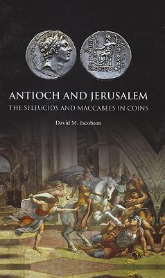 Antioch and Jerusalem: The Seleucids and Maccabees in Coins by David Jacobson