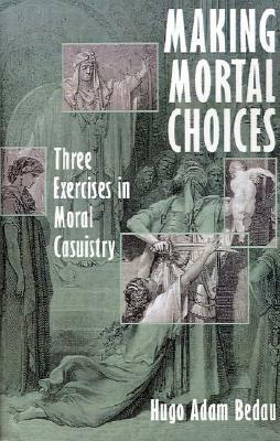Making Mortal Choices: Three Exercises in Moral Casuistry by Hugo Bedau