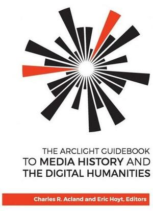 The Arclight Guidebook to Media History and the Digital Humanities by Eric Hoyt, Charles R. Acland