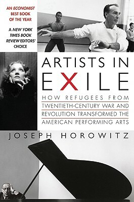 Artists in Exile: How Refugees from Twentieth-Century War and Revolution Transformed the American Performing Arts by Joseph Horowitz