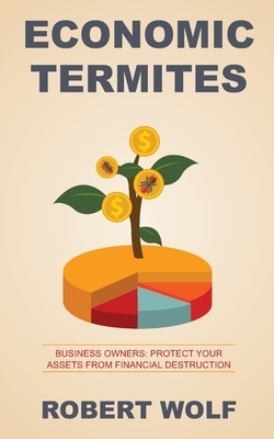 Economic Termites: Protect Your Assets from Financial Destruction by Robert Wolf