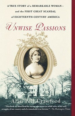 Unwise Passions: A True Story of a Remarkable Woman---and the First Great Scandal of Eighteenth-Century America by Alan Pell Crawford