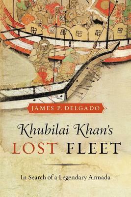 Khubilai Khan's Lost Fleet: In Search of a Legendary Armada by James P. Delgado