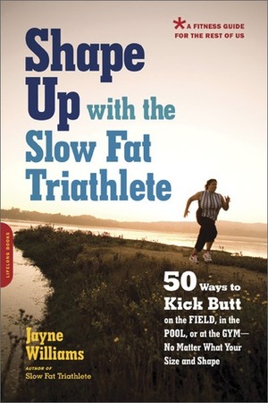 Shape Up with the Slow Fat Triathlete: 50 Ways to Kick Butt on the Field, in the Pool, or at the Gym--No Matter What Your Size and Shape by Jayne Williams