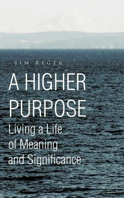 A Higher Purpose: Living a Life of Meaning and Significance by Jim Reger