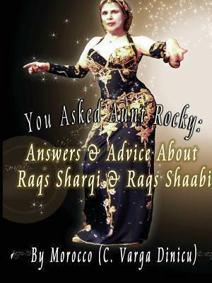 You Asked Aunt Rocky: Answers & Advice About Raqs Sharqi and Raqs Shaabi by Morocco C. Varga Dinicu