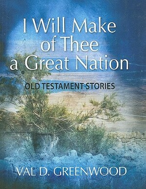 I Will Make of Thee a Great Nation: Old Testament Stories by Val D. Greenwood
