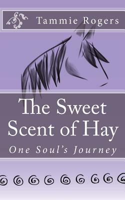 The Sweet Scent of Hay: One Soul's Journey by Tammie Rogers