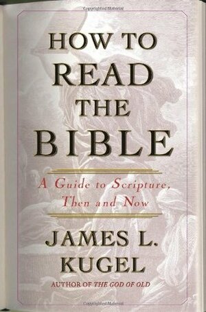 How to Read the Bible: A Guide to Scripture, Then and Now by James L. Kugel