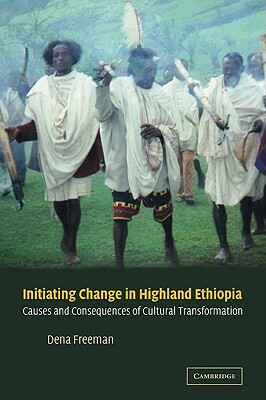 Initiating Change in Highland Ethiopia: Causes and Consequences of Cultural Transformation by Freeman Dena, Dena Freeman
