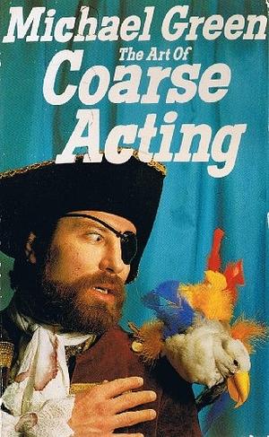 The Art Of Coarse Acting, Or, How To Wreck An Amateur Dramatic Society by Michael Frederick Green