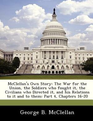 McClellan's Own Story: The War for the Union, the Soldiers Who Fought It, the Civilians Who Directed It, and His Relations to It and to Them: by George Brinton McClellan