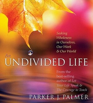 An Undivided Life: Seeking Wholeness in Ourselves, Our Work, and Our World by Parker J. Palmer