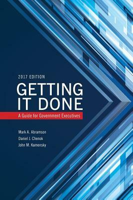 Getting It Done: A Guide for Government Executives, 2017 Edition by John M. Kamensky, Mark A. Abramson, Daniel Chenok