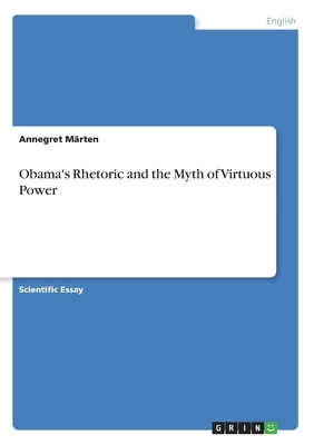 Obama's Rhetoric and the Myth of Virtuous Power by Annegret Märten