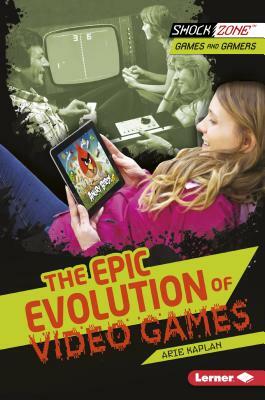 The Epic Evolution of Video Games by Arie Kaplan