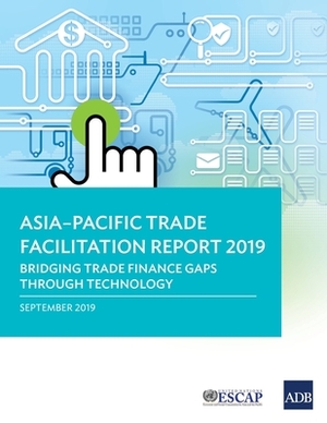 Asia-Pacific Trade Facilitation Report 2019: Bridging Trade Finance Gaps through Technology by Asian Development Bank