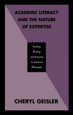 Academic Literacy and the Nature of Expertise: Reading, Writing, and Knowing in Academic Philosophy by Cheryl Geisler