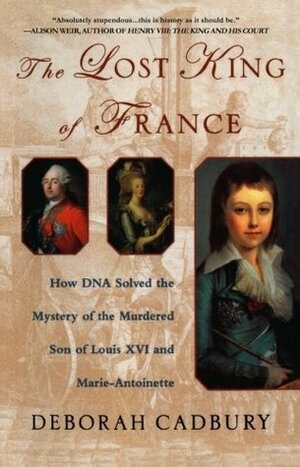 The Lost King of France: How DNA Solved the Mystery of the Murdered Son of Louis XVI and Marie Antoinette by Deborah Cadbury