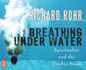 Breathing Under Water: Spirituality and the Twelve Steps by Richard Rohr