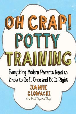 Oh Crap! Potty Training, Volume 1: Everything Modern Parents Need to Know to Do It Once and Do It Right by Jamie Glowacki