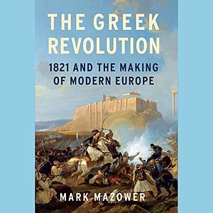 The Greek Revolution: 1821 and the Making of Modern Europe by Mark Mazower