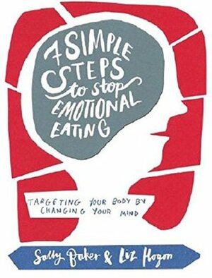 Seven Simple Steps to Stop Emotional Eating: Targeting Your Body by Changing Your Mind by Sally Baker, Liz Hogon