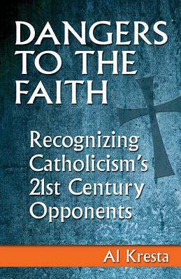 Dangers to the Faith: Recognizing Catholicism's 21st Century Opponents by Al Kresta