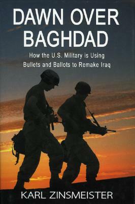 Dawn Over Baghdad: How the U.S. Military Is Using Bullets and Ballots to Remake Iraq by Karl Zinsmeister