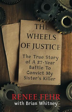 THE WHEELS OF JUSTICE: The True Story Of A 27-Year Battle To Convict My Sister's Killer by Brian Whitney, Renee Fehr, Renee Fehr